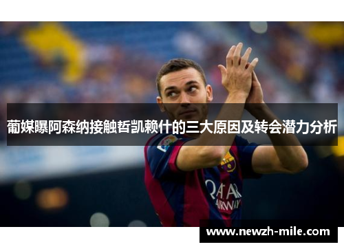 葡媒曝阿森纳接触哲凯赖什的三大原因及转会潜力分析