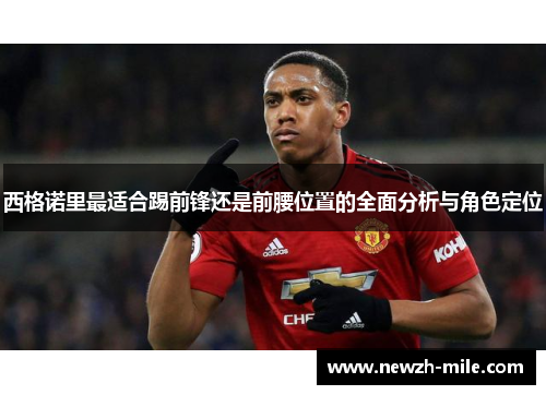 西格诺里最适合踢前锋还是前腰位置的全面分析与角色定位 西格诺里最适合踢前锋还是前腰位置的全面分析与角色定位