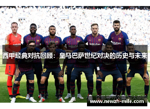 西甲经典对抗回顾：皇马巴萨世纪对决的历史与未来
