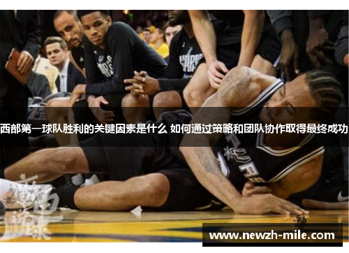 西部第一球队胜利的关键因素是什么 如何通过策略和团队协作取得最终成功 西部第一球队胜利的关键因素是什么 如何通过策略和团队协作取得最终成功