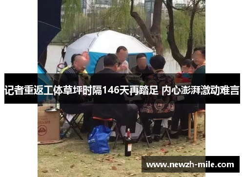 记者重返工体草坪时隔146天再踏足 内心澎湃激动难言 记者重返工体草坪时隔146天再踏足 内心澎湃激动难言