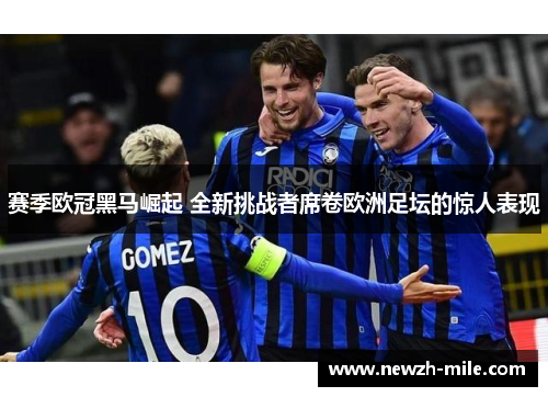 赛季欧冠黑马崛起 全新挑战者席卷欧洲足坛的惊人表现