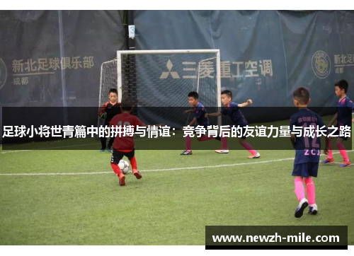 足球小将世青篇中的拼搏与情谊:竞争背后的友谊力量与成长之路 足球小将世青篇中的拼搏与情谊:竞争背后的友谊力量与成长之路