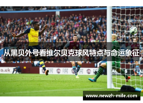 从黑贝外号看维尔贝克球风特点与命运象征 从黑贝外号看维尔贝克球风特点与命运象征