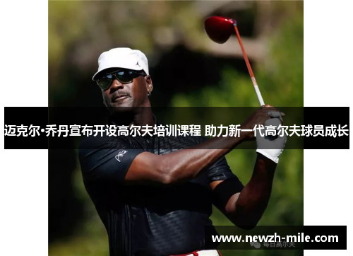 迈克尔·乔丹宣布开设高尔夫培训课程 助力新一代高尔夫球员成长