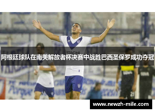 阿根廷球队在南美解放者杯决赛中战胜巴西圣保罗成功夺冠