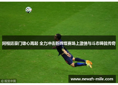 阿根廷豪门雄心再起 全力冲击新辉煌赛场上激情与斗志铸就传奇