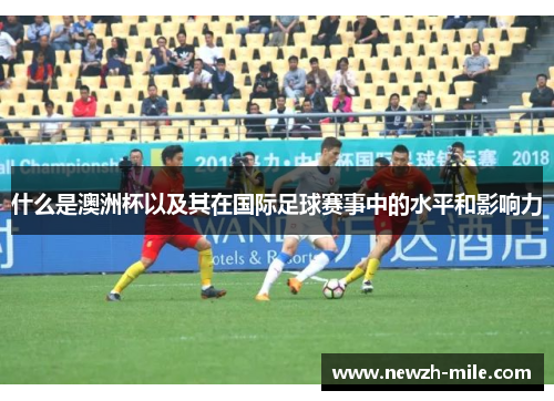 什么是澳洲杯以及其在国际足球赛事中的水平和影响力