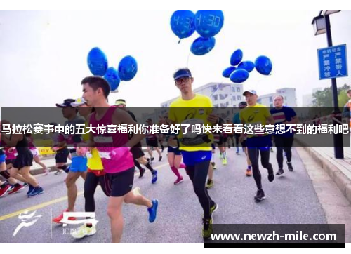 马拉松赛事中的五大惊喜福利你准备好了吗快来看看这些意想不到的福利吧 马拉松赛事中的五大惊喜福利你准备好了吗快来看看这些意想不到的福利吧