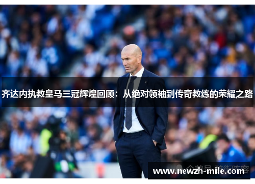 齐达内执教皇马三冠辉煌回顾：从绝对领袖到传奇教练的荣耀之路