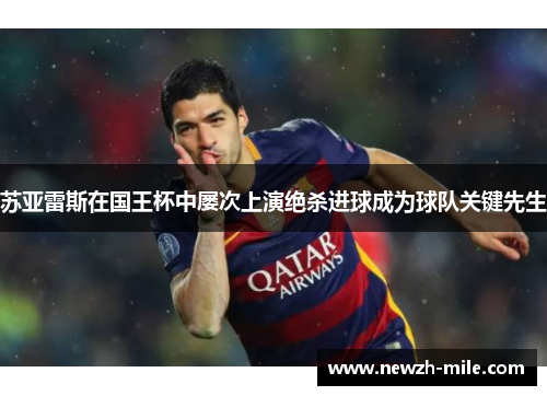 苏亚雷斯在国王杯中屡次上演绝杀进球成为球队关键先生 苏亚雷斯在国王杯中屡次上演绝杀进球成为球队关键先生