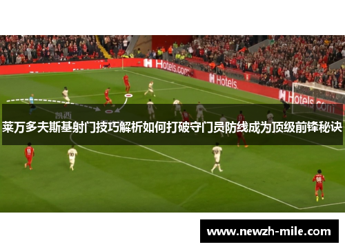 莱万多夫斯基射门技巧解析如何打破守门员防线成为顶级前锋秘诀