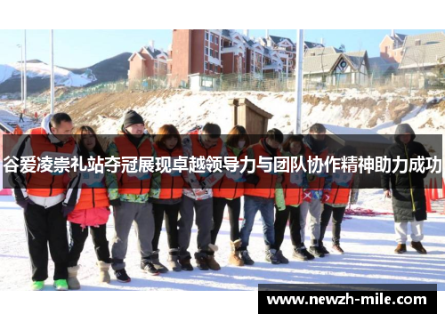 谷爱凌崇礼站夺冠展现卓越领导力与团队协作精神助力成功