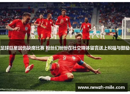 足球巨星因伤缺席比赛 粉丝们纷纷在社交媒体留言送上祝福与鼓励