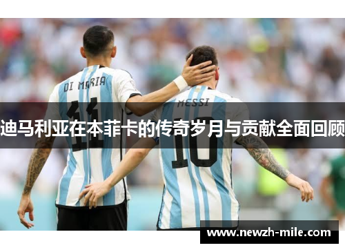 迪马利亚在本菲卡的传奇岁月与贡献全面回顾