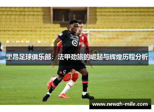 里昂足球俱乐部：法甲劲旅的崛起与辉煌历程分析