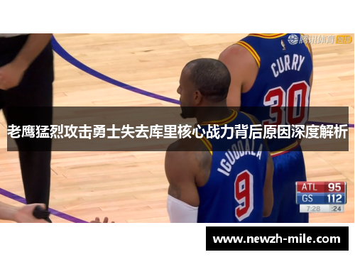 老鹰猛烈攻击勇士失去库里核心战力背后原因深度解析