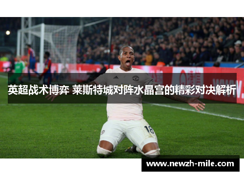 英超战术博弈 莱斯特城对阵水晶宫的精彩对决解析