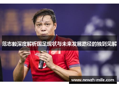 范志毅深度解析国足现状与未来发展路径的独到见解