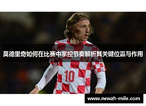 莫德里奇如何在比赛中掌控节奏解析其关键位置与作用