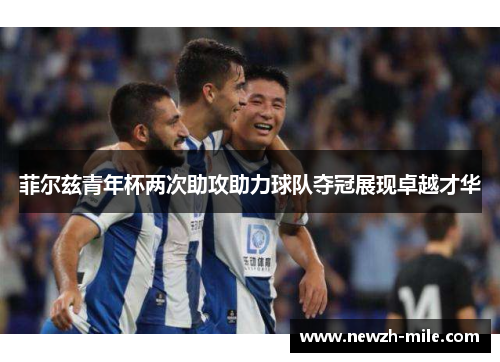 菲尔兹青年杯两次助攻助力球队夺冠展现卓越才华