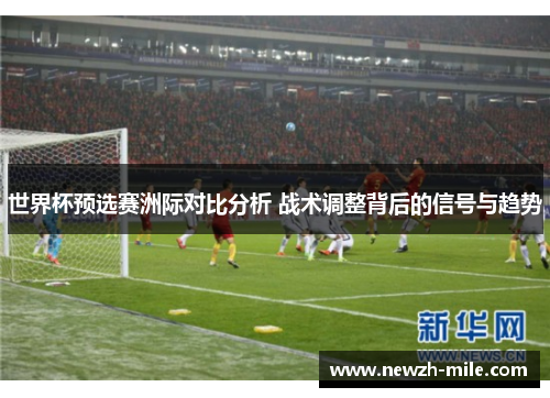 世界杯预选赛洲际对比分析 战术调整背后的信号与趋势