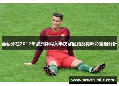 葡萄牙在2012年欧洲杯闯入半决赛回顾及其精彩表现分析