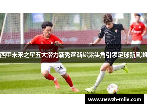 西甲未来之星五大潜力新秀逐渐崭露头角引领足球新风潮 西甲未来之星五大潜力新秀逐渐崭露头角引领足球新风潮