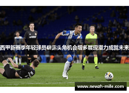 西甲新赛季年轻球员崭露头角机会增多展现潜力成就未来