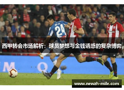 西甲转会市场解析:球员梦想与金钱诱惑的复杂博弈 西甲转会市场解析:球员梦想与金钱诱惑的复杂博弈