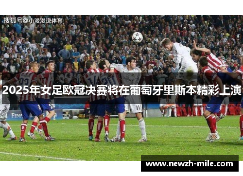2025年女足欧冠决赛将在葡萄牙里斯本精彩上演 2025年女足欧冠决赛将在葡萄牙里斯本精彩上演
