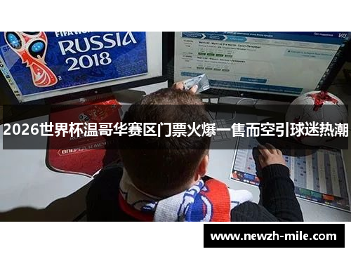 2026世界杯温哥华赛区门票火爆一售而空引球迷热潮 2026世界杯温哥华赛区门票火爆一售而空引球迷热潮