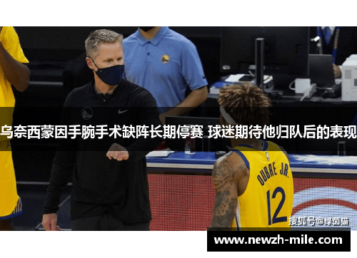 乌奈西蒙因手腕手术缺阵长期停赛 球迷期待他归队后的表现 乌奈西蒙因手腕手术缺阵长期停赛 球迷期待他归队后的表现