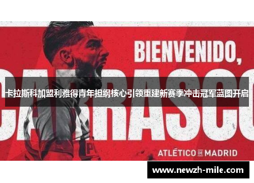 卡拉斯科加盟利雅得青年担纲核心引领重建新赛季冲击冠军蓝图开启 卡拉斯科加盟利雅得青年担纲核心引领重建新赛季冲击冠军蓝图开启