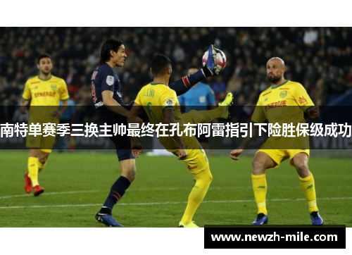 南特单赛季三换主帅最终在孔布阿雷指引下险胜保级成功 南特单赛季三换主帅最终在孔布阿雷指引下险胜保级成功