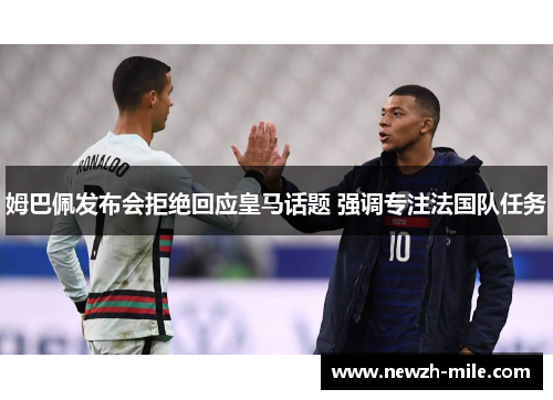 姆巴佩发布会拒绝回应皇马话题 强调专注法国队任务 姆巴佩发布会拒绝回应皇马话题 强调专注法国队任务