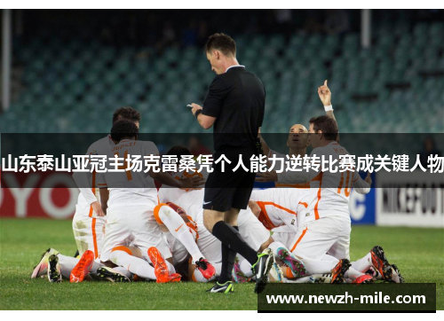 山东泰山亚冠主场克雷桑凭个人能力逆转比赛成关键人物 山东泰山亚冠主场克雷桑凭个人能力逆转比赛成关键人物