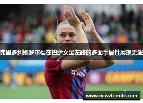 弗里多利娜罗尔福在巴萨女足左路的多面手属性展现无遗 弗里多利娜罗尔福在巴萨女足左路的多面手属性展现无遗