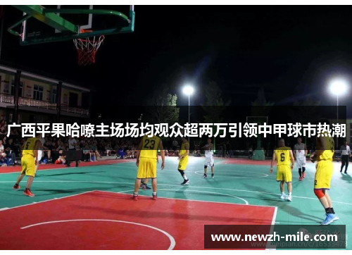 广西平果哈嘹主场场均观众超两万引领中甲球市热潮