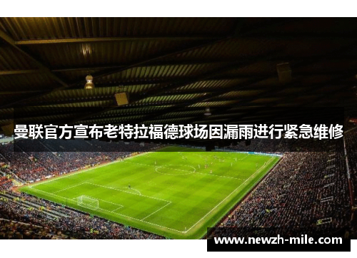 曼联官方宣布老特拉福德球场因漏雨进行紧急维修