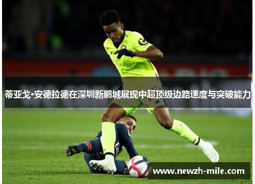蒂亚戈·安德拉德在深圳新鹏城展现中超顶级边路速度与突破能力