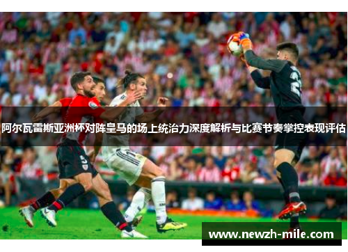 阿尔瓦雷斯亚洲杯对阵皇马的场上统治力深度解析与比赛节奏掌控表现评估