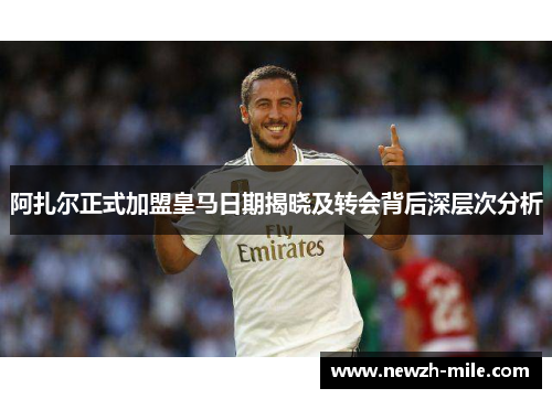 阿扎尔正式加盟皇马日期揭晓及转会背后深层次分析
