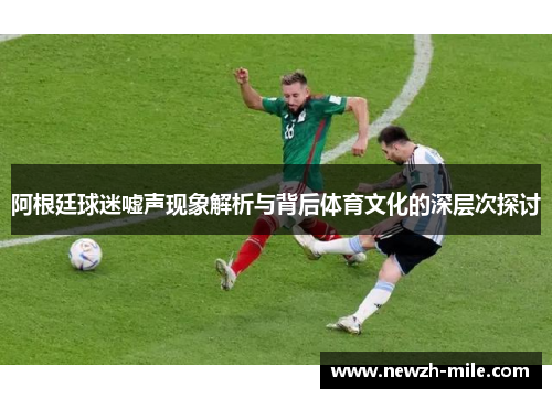 阿根廷球迷嘘声现象解析与背后体育文化的深层次探讨