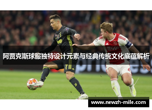 阿贾克斯球服独特设计元素与经典传统文化底蕴解析 阿贾克斯球服独特设计元素与经典传统文化底蕴解析