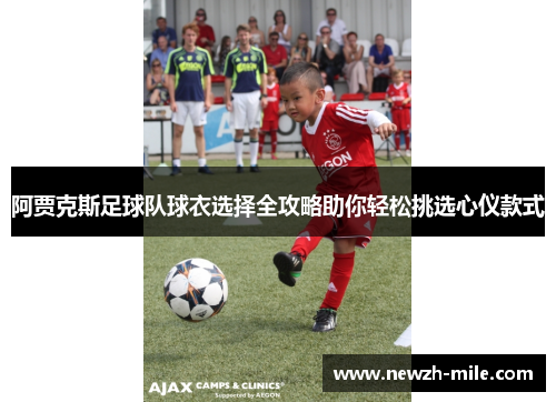阿贾克斯足球队球衣选择全攻略助你轻松挑选心仪款式