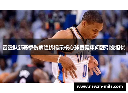 雷霆队新赛季伤病隐忧揭示核心球员健康问题引发担忧