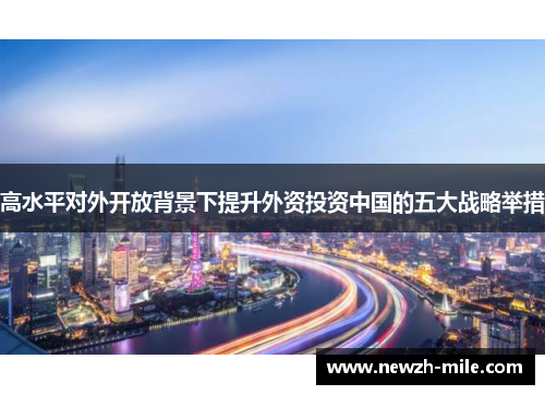 高水平对外开放背景下提升外资投资中国的五大战略举措