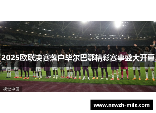 2025欧联决赛落户毕尔巴鄂精彩赛事盛大开幕