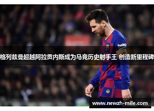 格列兹曼超越阿拉贡内斯成为马竞历史射手王 创造新里程碑 格列兹曼超越阿拉贡内斯成为马竞历史射手王 创造新里程碑